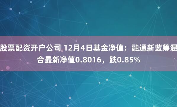 股票配资开户公司 12月4日基金净值：融通新蓝筹混合最新净值0.8016，跌0.85%