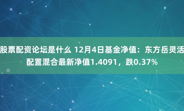 股票配资论坛是什么 12月4日基金净值：东方岳灵活配置混合最新净值1.4091，跌0.37%