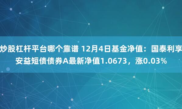 炒股杠杆平台哪个靠谱 12月4日基金净值：国泰利享安益短债债券A最新净值1.0673，涨0.03%