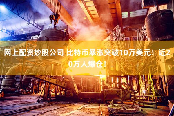 网上配资炒股公司 比特币暴涨突破10万美元！近20万人爆仓！