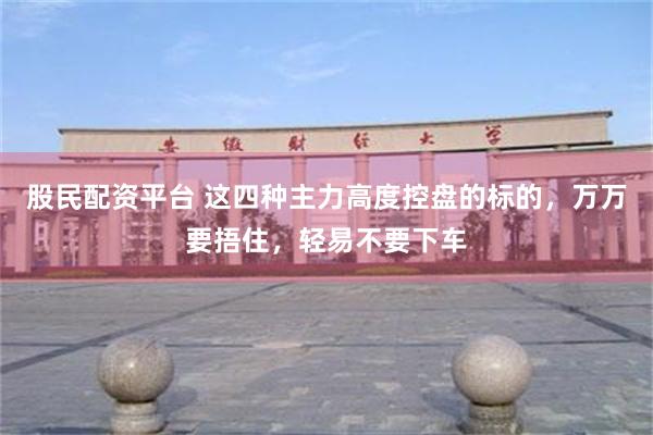 股民配资平台 这四种主力高度控盘的标的，万万要捂住，轻易不要下车