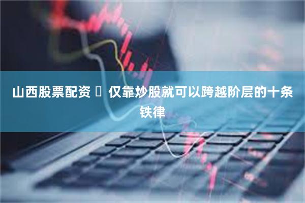 山西股票配资 ​仅靠炒股就可以跨越阶层的十条铁律