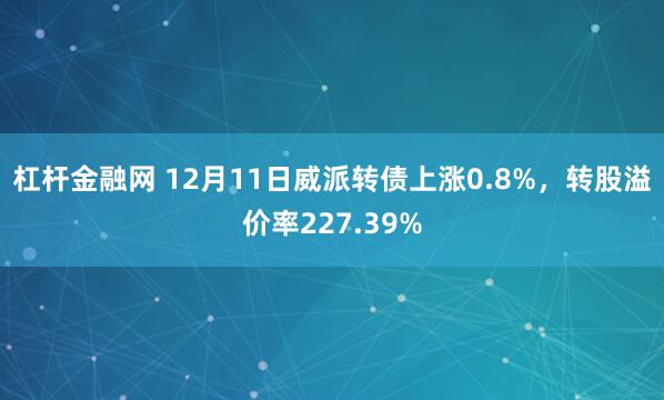 杠杆金融网 12月11日威派转债上涨0.8%，转股溢价率227.39%