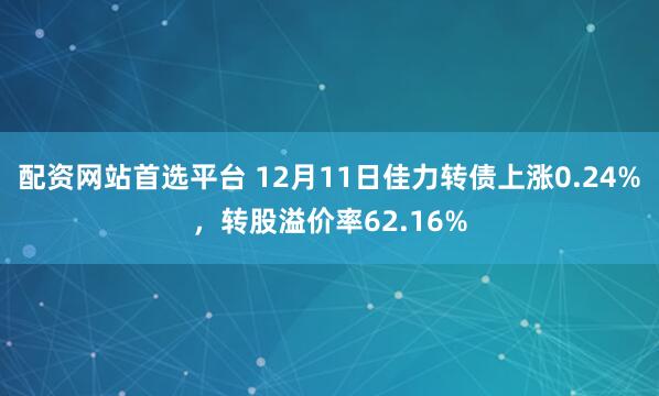 配资网站首选平台 12月11日佳力转债上涨0.24%，转股溢价率62.16%