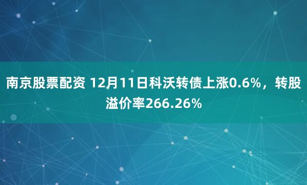 南京股票配资 12月11日科沃转债上涨0.6%，转股溢价率266.26%