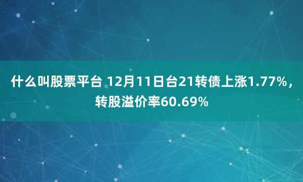 什么叫股票平台 12月11日台21转债上涨1.77%，转股溢价率60.69%