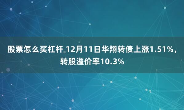 股票怎么买杠杆 12月11日华翔转债上涨1.51%，转股溢价率10.3%