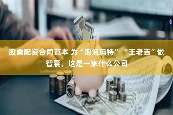 股票配资合同范本 为“泡泡玛特” “王老吉”做智囊，这是一家什么公司