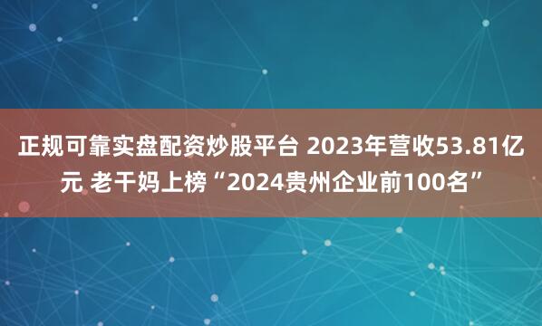 正规可靠实盘配资炒股平台 2023年营收53.81亿元 老干妈上榜“2024贵州企业前100名”