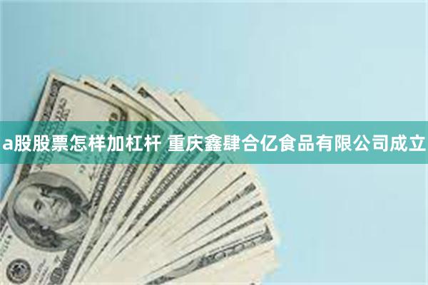 a股股票怎样加杠杆 重庆鑫肆合亿食品有限公司成立