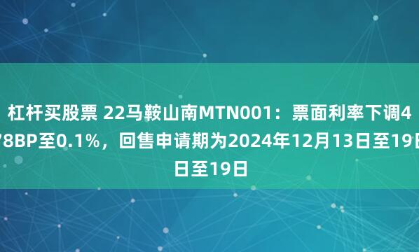 杠杆买股票 22马鞍山南MTN001：票面利率下调478BP至0.1%，回售申请期为2024年12月13日至19日