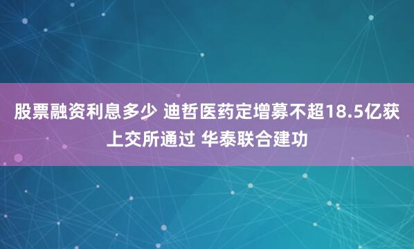 股票融资利息多少 迪哲医药定增募不超18.5亿获上交所通过 华泰联合建功