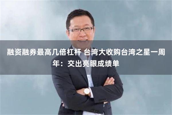 融资融券最高几倍杠杆 台湾大收购台湾之星一周年：交出亮眼成绩单