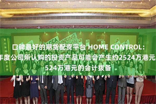 口碑最好的期货配资平台 HOME CONTROL：预期2024年度公司所认购的投资产品可能会产生约2524万港元的会计拨备