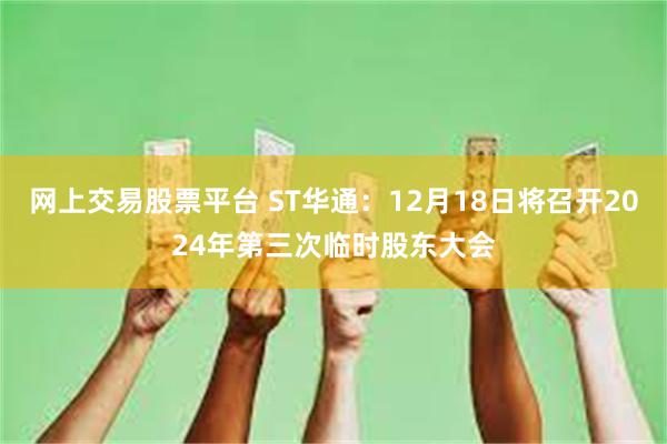 网上交易股票平台 ST华通：12月18日将召开2024年第三次临时股东大会