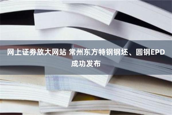 网上证劵放大网站 常州东方特钢钢坯、圆钢EPD成功发布