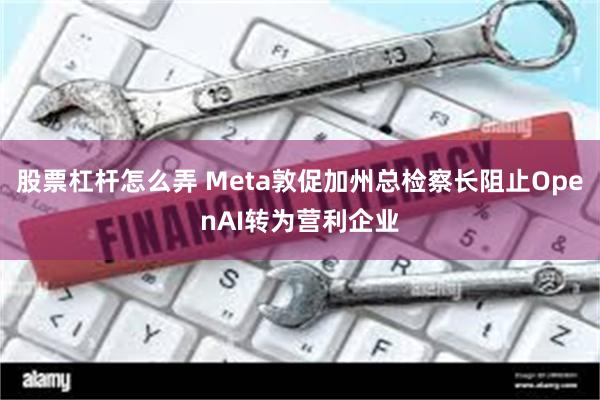 股票杠杆怎么弄 Meta敦促加州总检察长阻止OpenAI转为营利企业