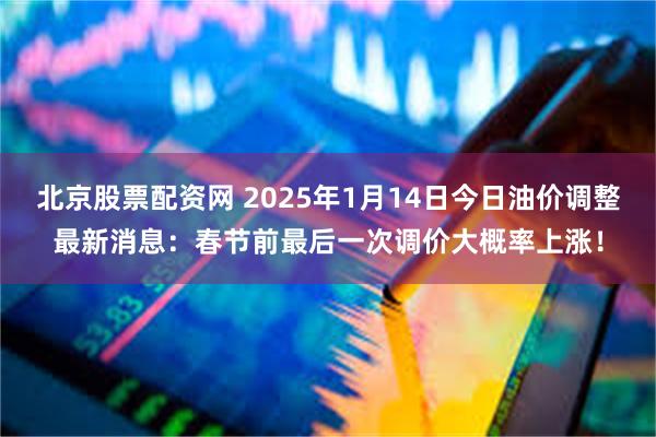 北京股票配资网 2025年1月14日今日油价调整最新消息：春节前最后一次调价大概率上涨！