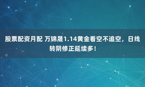 股票配资月配 万锦晟1.14黄金看空不追空，日线转阴修正延续多！