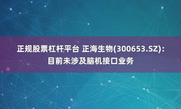 正规股票杠杆平台 正海生物(300653.SZ)：目前未涉及脑机接口业务