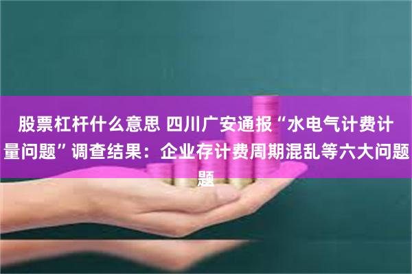 股票杠杆什么意思 四川广安通报“水电气计费计量问题”调查结果：企业存计费周期混乱等六大问题