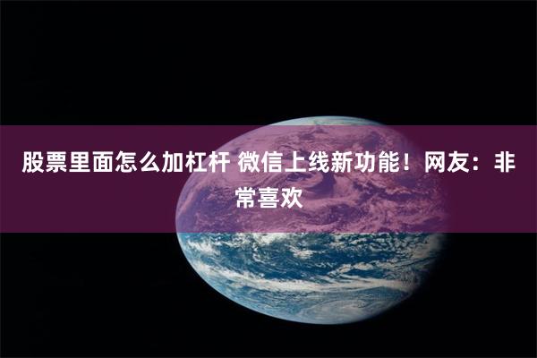 股票里面怎么加杠杆 微信上线新功能！网友：非常喜欢