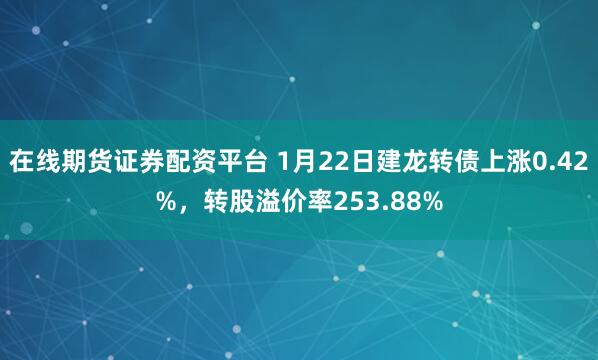 在线期货证券配资平台 1月22日建龙转债上涨0.42%，转股溢价率253.88%