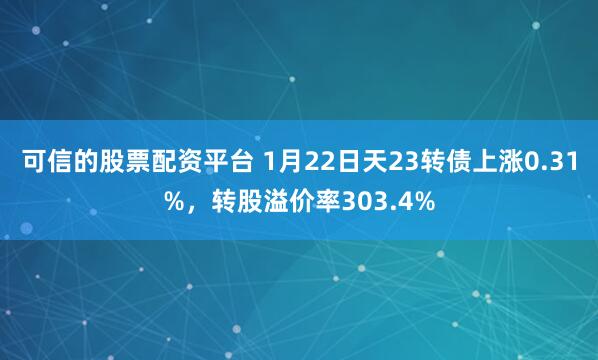 可信的股票配资平台 1月22日天23转债上涨0.31%，转股溢价率303.4%