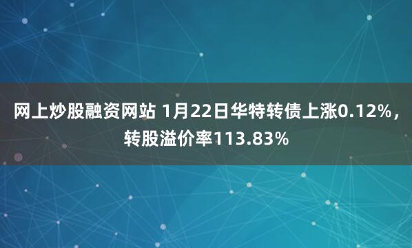 网上炒股融资网站 1月22日华特转债上涨0.12%，转股溢价率113.83%