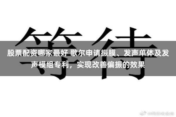 股票配资哪家最好 歌尔申请振膜、发声单体及发声模组专利，实现改善偏振的效果