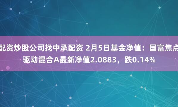 配资炒股公司找中承配资 2月5日基金净值：国富焦点驱动混合A最新净值2.0883，跌0.14%