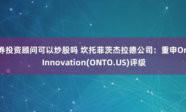 证券投资顾问可以炒股吗 坎托菲茨杰拉德公司：重申Onto Innovation(ONTO.US)评级