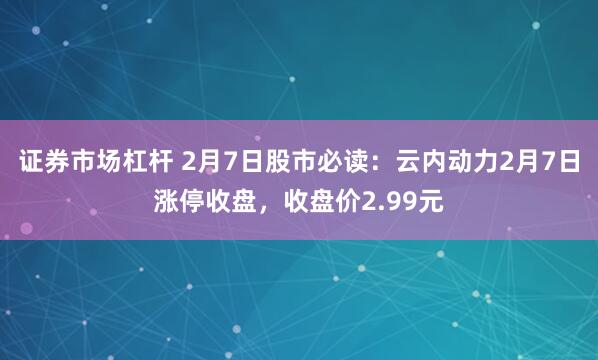 证券市场杠杆 2月7日股市必读：云内动力2月7日涨停收盘，收盘价2.99元