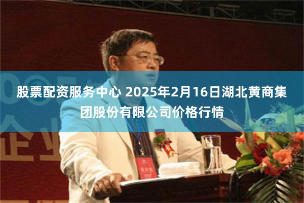 股票配资服务中心 2025年2月16日湖北黄商集团股份有限公司价格行情