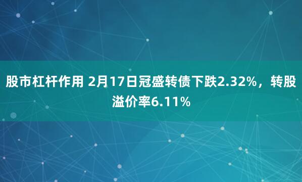 股市杠杆作用 2月17日冠盛转债下跌2.32%，转股溢价率6.11%