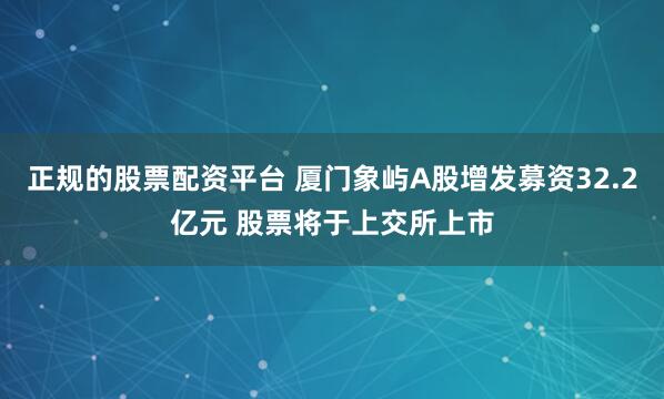 正规的股票配资平台 厦门象屿A股增发募资32.2亿元 股票将于上交所上市