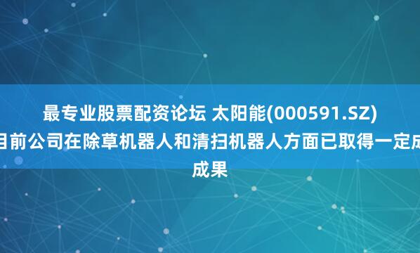 最专业股票配资论坛 太阳能(000591.SZ)：目前公司在除草机器人和清扫机器人方面已取得一定成果