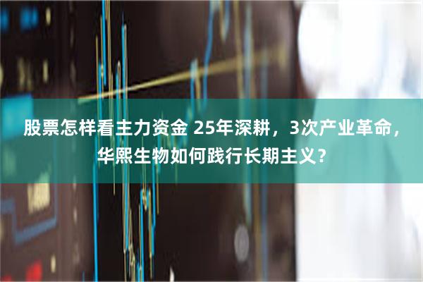 股票怎样看主力资金 25年深耕，3次产业革命，华熙生物如何践行长期主义？