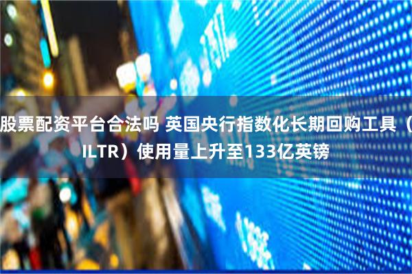 股票配资平台合法吗 英国央行指数化长期回购工具（ILTR）使用量上升至133亿英镑