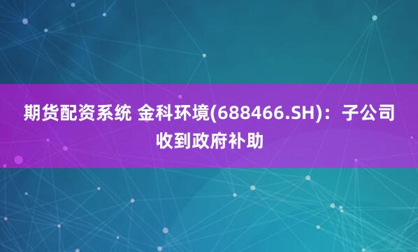 期货配资系统 金科环境(688466.SH)：子公司收到政府补助