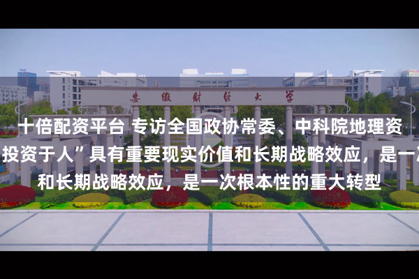 十倍配资平台 专访全国政协常委、中科院地理资源所研究员樊杰：“投资于人”具有重要现实价值和长期战略效应，是一次根本性的重大转型