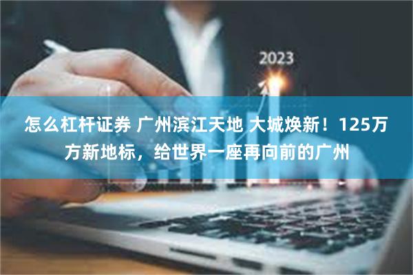 怎么杠杆证券 广州滨江天地 大城焕新！125万方新地标，给世界一座再向前的广州