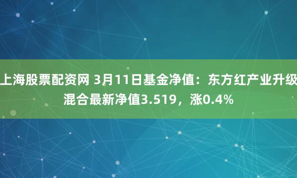 上海股票配资网 3月11日基金净值：东方红产业升级混合最新净值3.519，涨0.4%