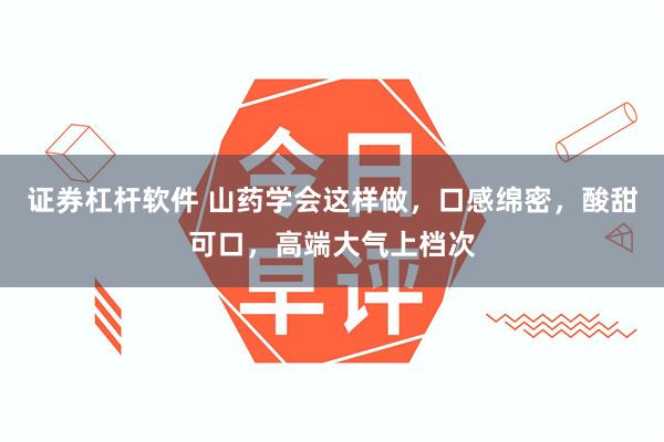 证券杠杆软件 山药学会这样做，口感绵密，酸甜可口，高端大气上档次