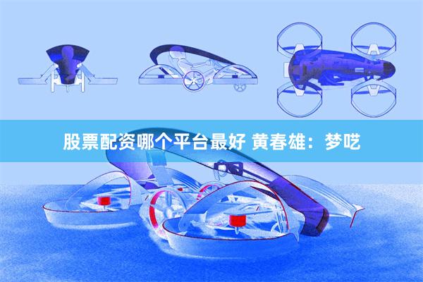 股票配资哪个平台最好 黄春雄：梦呓
