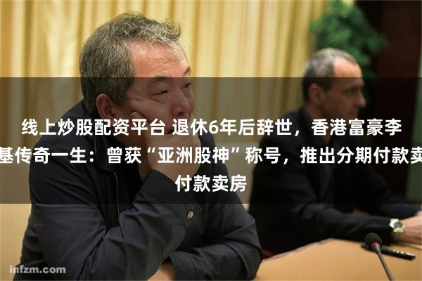 线上炒股配资平台 退休6年后辞世，香港富豪李兆基传奇一生：曾获“亚洲股神”称号，推出分期付款卖房