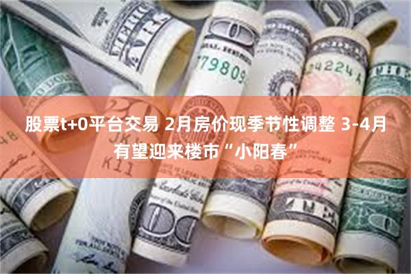 股票t+0平台交易 2月房价现季节性调整 3-4月有望迎来楼市“小阳春”