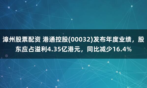 漳州股票配资 港通控股(00032)发布年度业绩，股东应占溢利4.35亿港元，同比减少16.4%