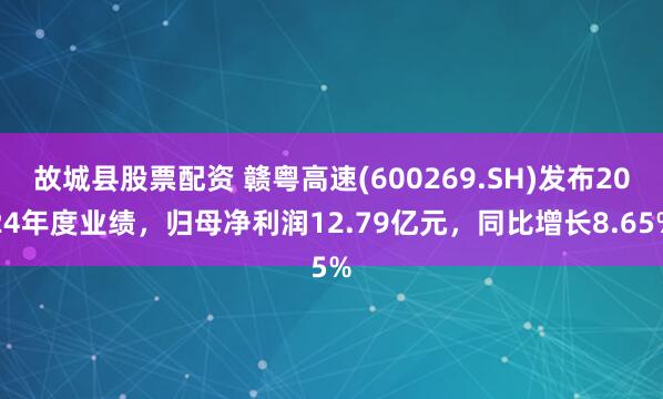 故城县股票配资 赣粤高速(600269.SH)发布2024年度业绩，归母净利润12.79亿元，同比增长8.65%
